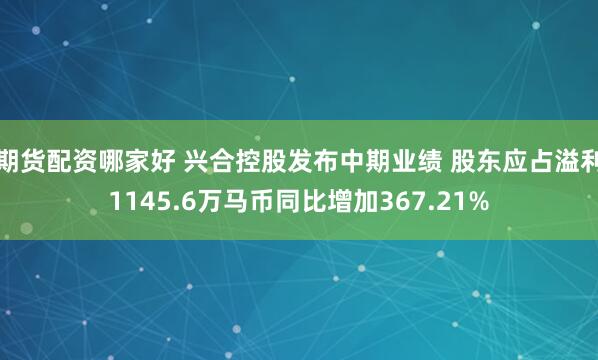 期货配资哪家好 兴合控股发布中期业绩 股东应占溢利1145.6万马币同比增加367.21%
