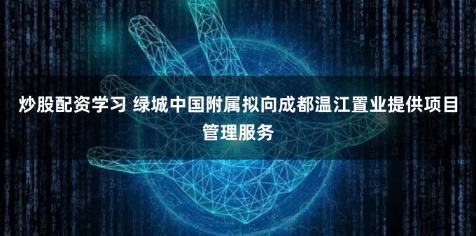 炒股配资学习 绿城中国附属拟向成都温江置业提供项目管理服务