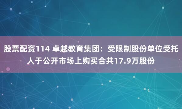 股票配资114 卓越教育集团：受限制股份单位受托人于公开市场上购买合共17.9万股份
