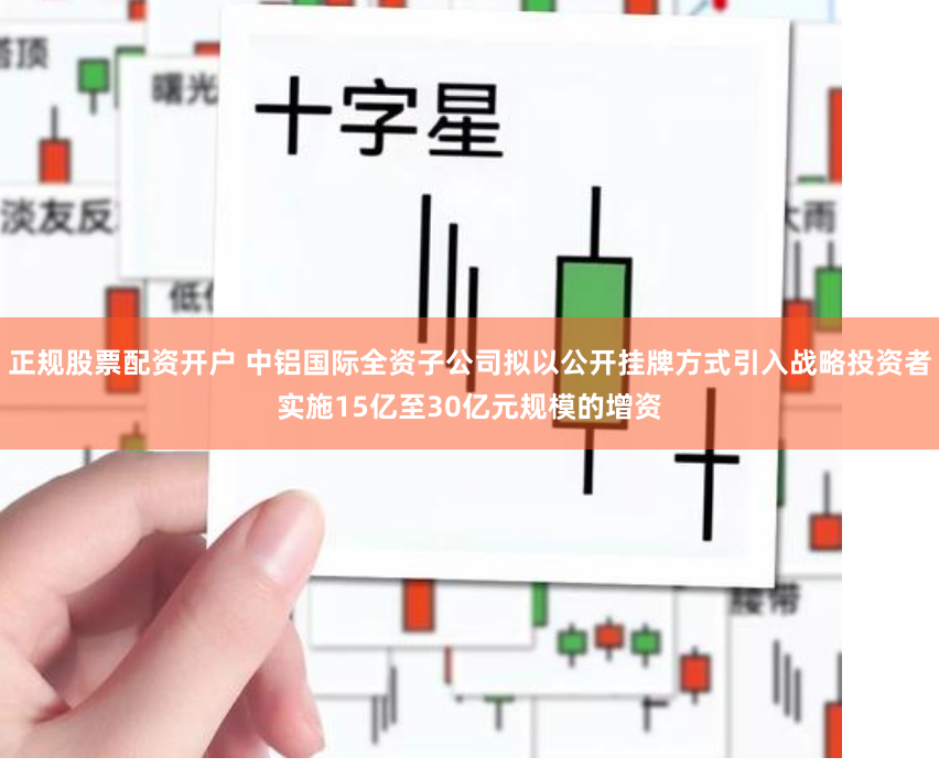 正规股票配资开户 中铝国际全资子公司拟以公开挂牌方式引入战略投资者实施15亿至30亿元规模的增资