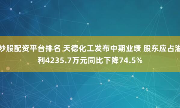 炒股配资平台排名 天德化工发布中期业绩 股东应占溢利4235.7万元同比下降74.5%