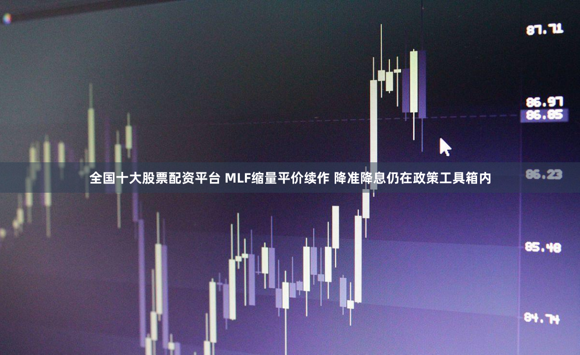 全国十大股票配资平台 MLF缩量平价续作 降准降息仍在政策工具箱内