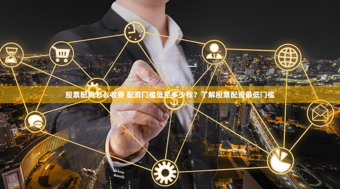股票配资怎么收费 配资门槛低至多少钱？了解股票配资最低门槛