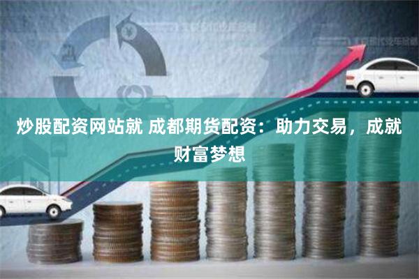 炒股配资网站就 成都期货配资：助力交易，成就财富梦想