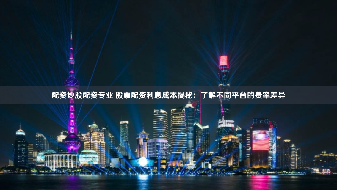 配资炒股配资专业 股票配资利息成本揭秘：了解不同平台的费率差异