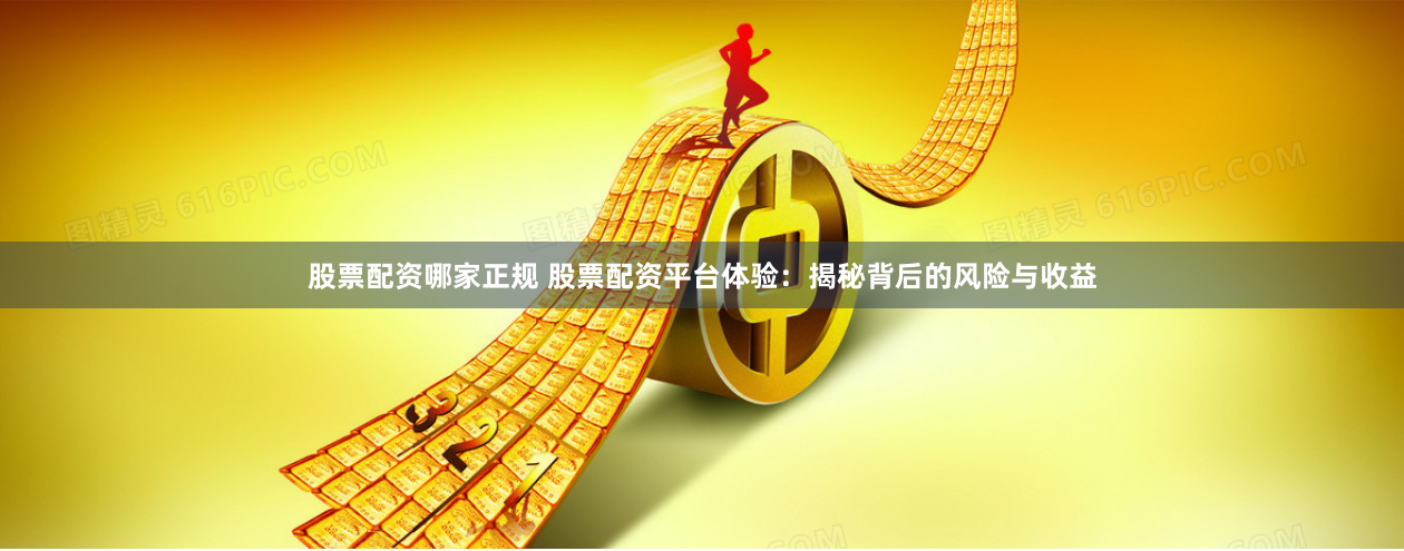 股票配资哪家正规 股票配资平台体验：揭秘背后的风险与收益