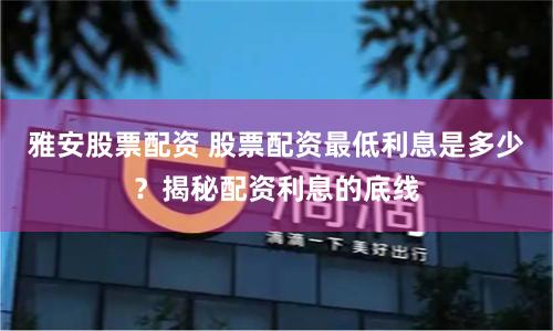 雅安股票配资 股票配资最低利息是多少？揭秘配资利息的底线