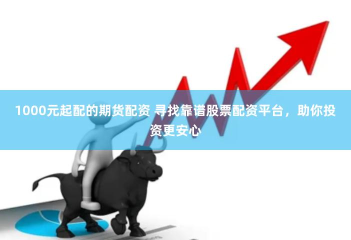 1000元起配的期货配资 寻找靠谱股票配资平台，助你投资更安心
