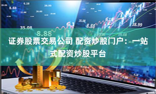 证券股票交易公司 配资炒股门户：一站式配资炒股平台