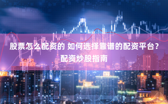 股票怎么配资的 如何选择靠谱的配资平台？配资炒股指南