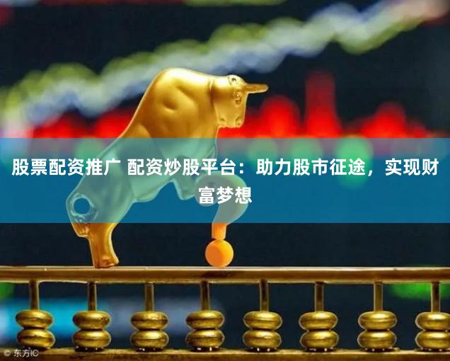 股票配资推广 配资炒股平台：助力股市征途，实现财富梦想