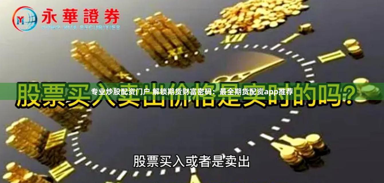 专业炒股配资门户 解锁期货财富密码：最全期货配资app推荐