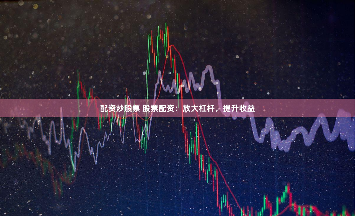 配资炒股票 股票配资：放大杠杆，提升收益