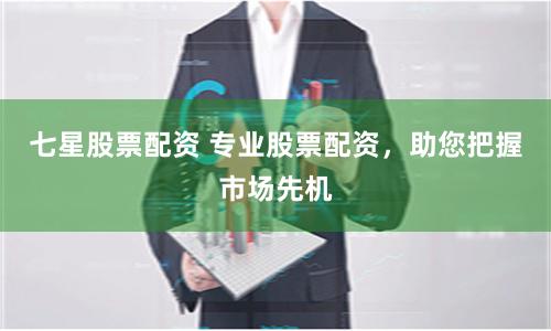 七星股票配资 专业股票配资，助您把握市场先机