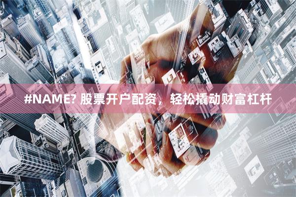 #NAME? 股票开户配资，轻松撬动财富杠杆