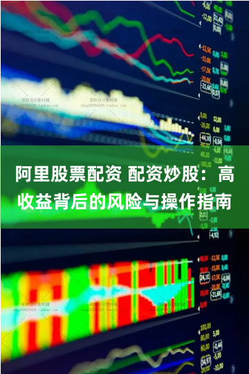 阿里股票配资 配资炒股：高收益背后的风险与操作指南